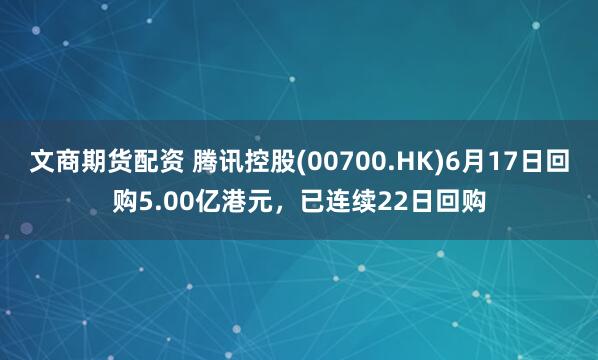 文商期货配资 腾讯控股(00700.HK)6月17日回购5.00亿港元，已连续22日回购