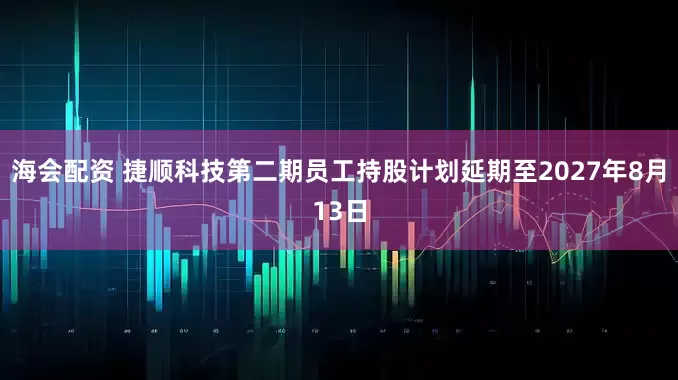 海会配资 捷顺科技第二期员工持股计划延期至2027年8月13日