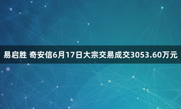 易启胜 奇安信6月17日大宗交易成交3053.60万元