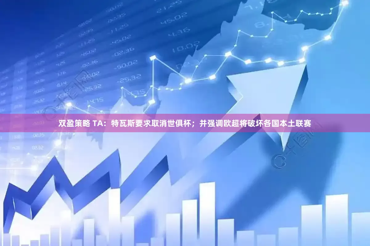 双盈策略 TA：特瓦斯要求取消世俱杯；并强调欧超将破坏各国本土联赛