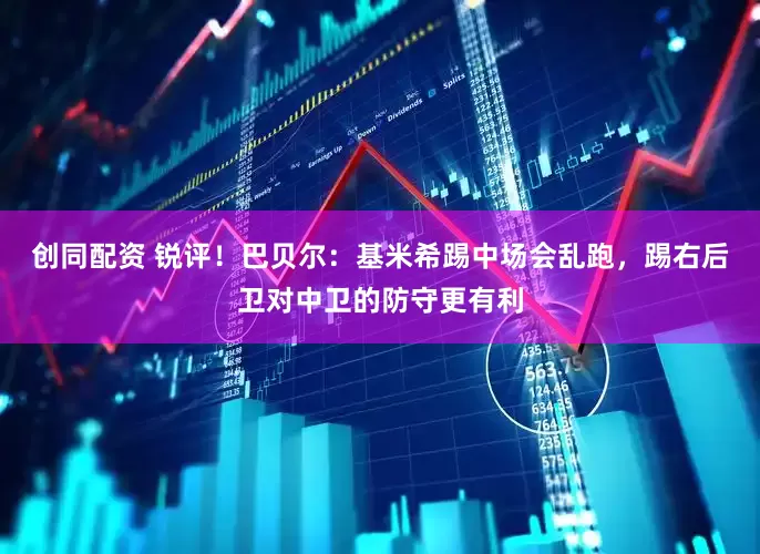 创同配资 锐评！巴贝尔：基米希踢中场会乱跑，踢右后卫对中卫的防守更有利