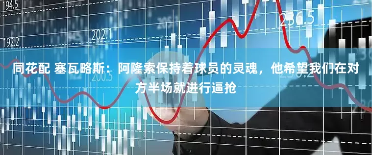同花配 塞瓦略斯：阿隆索保持着球员的灵魂，他希望我们在对方半场就进行逼抢
