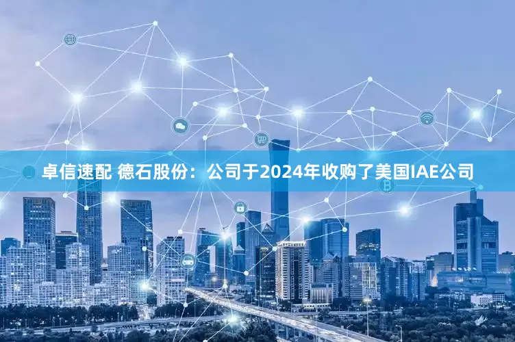 卓信速配 德石股份：公司于2024年收购了美国IAE公司