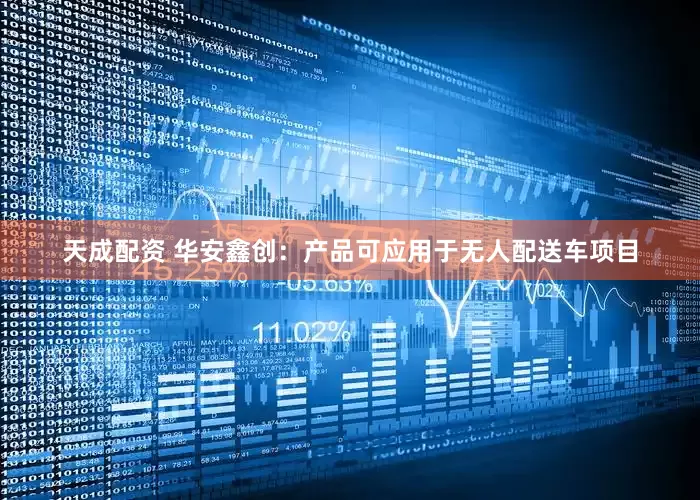 天成配资 华安鑫创：产品可应用于无人配送车项目