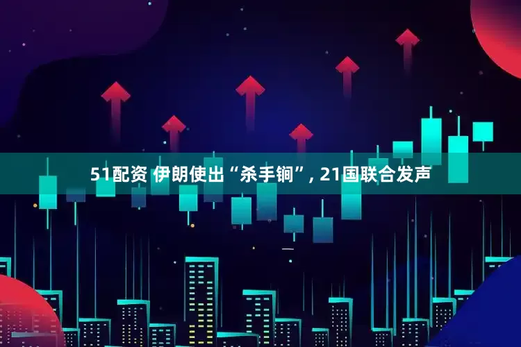 51配资 伊朗使出“杀手锏”, 21国联合发声