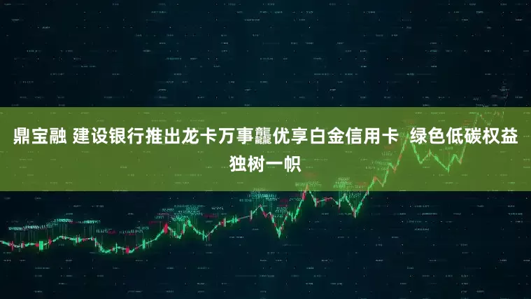 鼎宝融 建设银行推出龙卡万事龘优享白金信用卡  绿色低碳权益独树一帜