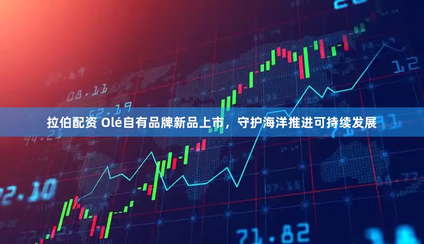 拉伯配资 Olé自有品牌新品上市，守护海洋推进可持续发展