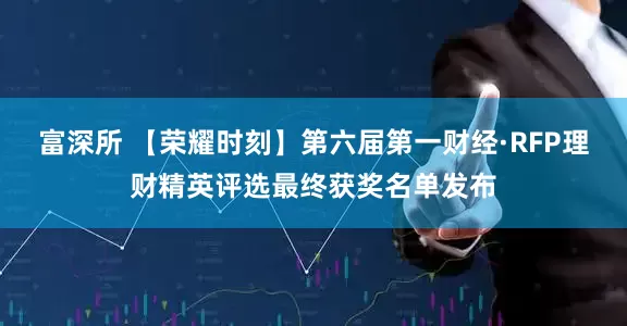 富深所 【荣耀时刻】第六届第一财经·RFP理财精英评选最终获奖名单发布