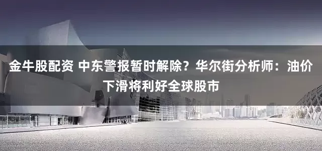 金牛股配资 中东警报暂时解除？华尔街分析师：油价下滑将利好全球股市