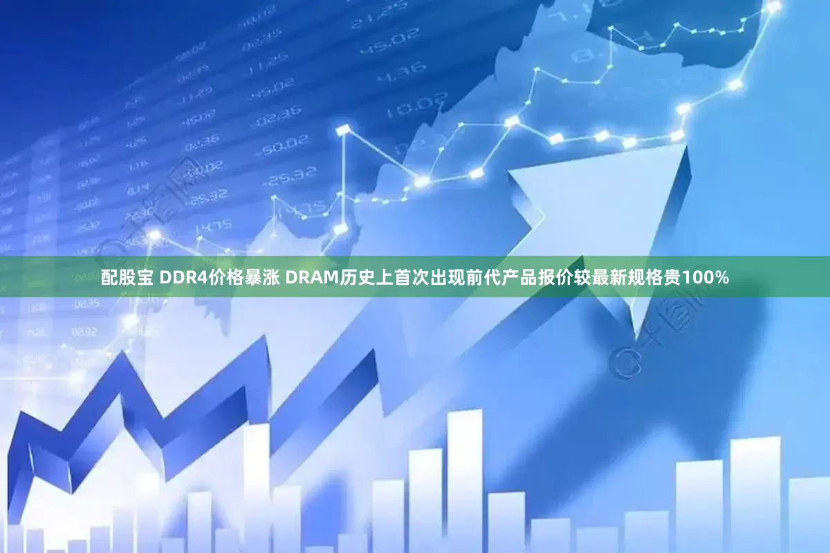 配股宝 DDR4价格暴涨 DRAM历史上首次出现前代产品报价较最新规格贵100%
