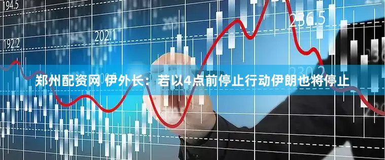 郑州配资网 伊外长：若以4点前停止行动伊朗也将停止