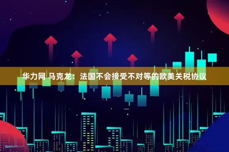 华力网 马克龙：法国不会接受不对等的欧美关税协议
