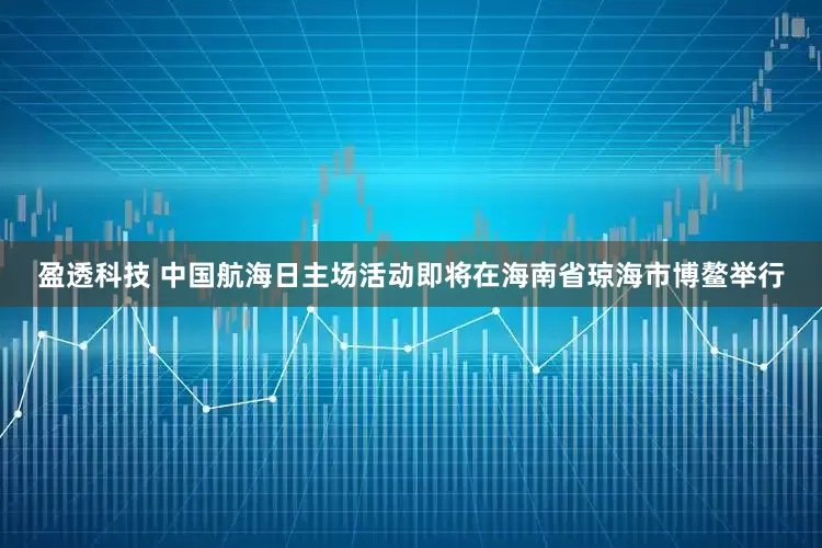 盈透科技 中国航海日主场活动即将在海南省琼海市博鳌举行