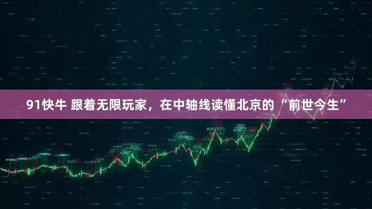 91快牛 跟着无限玩家，在中轴线读懂北京的 “前世今生”