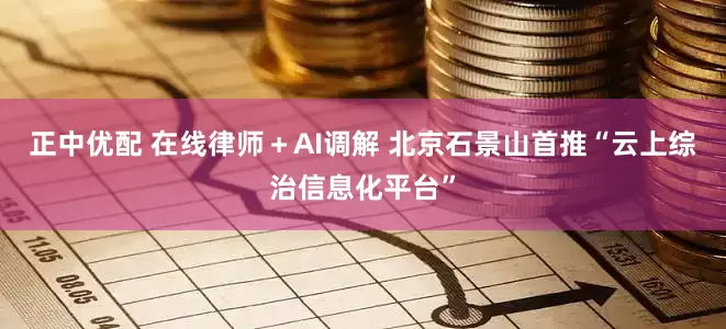 正中优配 在线律师＋AI调解 北京石景山首推“云上综治信息化平台”