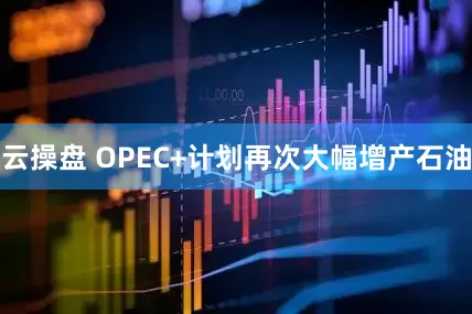 云操盘 OPEC+计划再次大幅增产石油