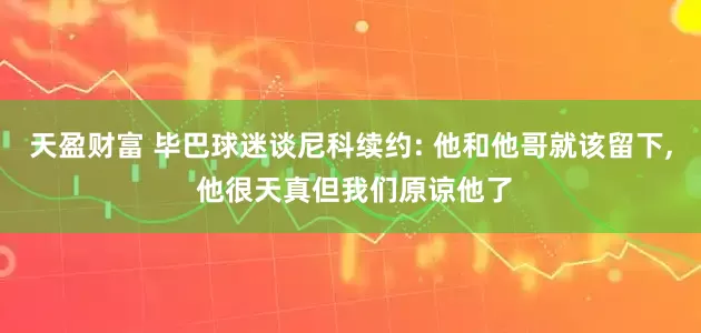 天盈财富 毕巴球迷谈尼科续约: 他和他哥就该留下, 他很天真但我们原谅他了