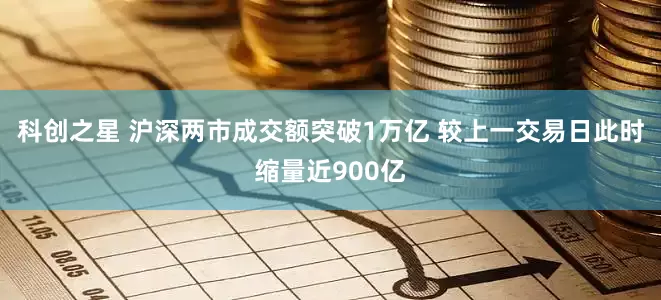 科创之星 沪深两市成交额突破1万亿 较上一交易日此时缩量近900亿