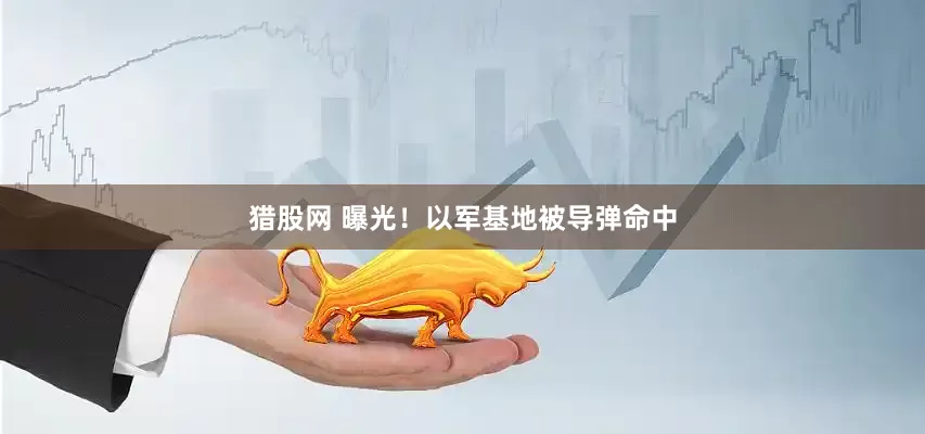 猎股网 曝光！以军基地被导弹命中
