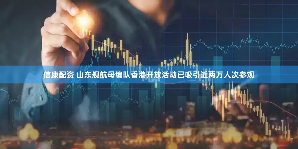 信康配资 山东舰航母编队香港开放活动已吸引近两万人次参观