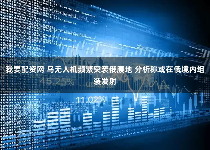 我要配资网 乌无人机频繁突袭俄腹地 分析称或在俄境内组装发射