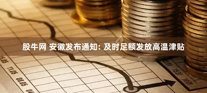 股牛网 安徽发布通知: 及时足额发放高温津贴