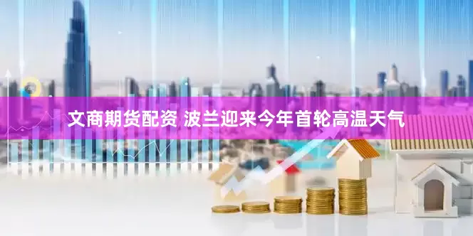 文商期货配资 波兰迎来今年首轮高温天气