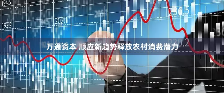 万通资本 顺应新趋势释放农村消费潜力