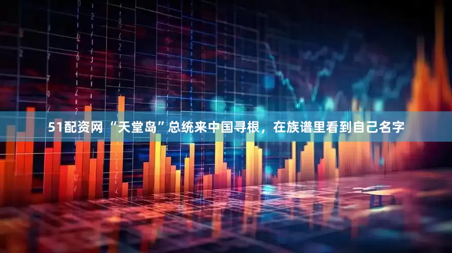 51配资网 “天堂岛”总统来中国寻根，在族谱里看到自己名字