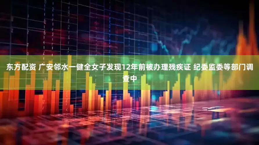 东方配资 广安邻水一健全女子发现12年前被办理残疾证 纪委监委等部门调查中