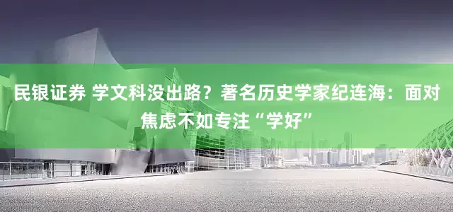 民银证券 学文科没出路？著名历史学家纪连海：面对焦虑不如专注“学好”
