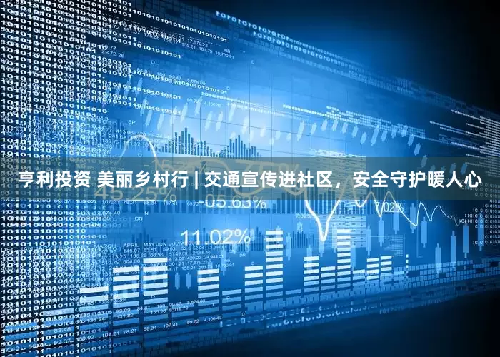 亨利投资 美丽乡村行 | 交通宣传进社区，安全守护暖人心