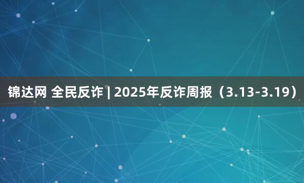 锦达网 全民反诈 | 2025年反诈周报（3.13-3.19）