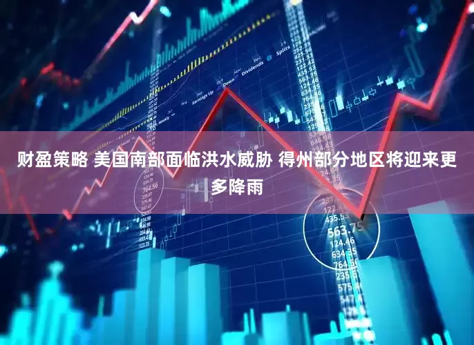 财盈策略 美国南部面临洪水威胁 得州部分地区将迎来更多降雨