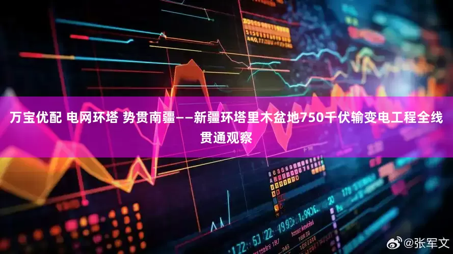 万宝优配 电网环塔 势贯南疆——新疆环塔里木盆地750千伏输变电工程全线贯通观察