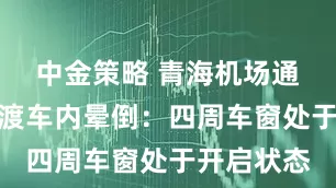 中金策略 青海机场通报乘客摆渡车内晕倒：四周车窗处于开启状态