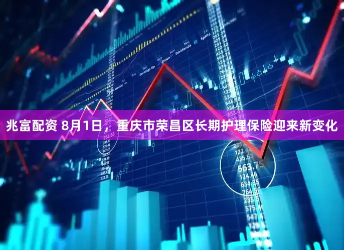 兆富配资 8月1日，重庆市荣昌区长期护理保险迎来新变化