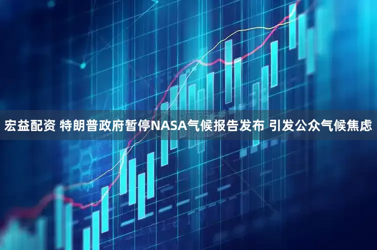 宏益配资 特朗普政府暂停NASA气候报告发布 引发公众气候焦虑