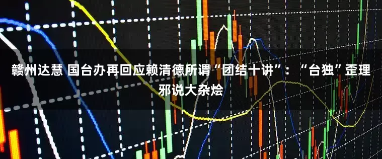 赣州达慧 国台办再回应赖清德所谓“团结十讲”：“台独”歪理邪说大杂烩