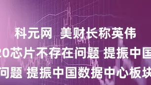 科元网  美财长称英伟达销售H20芯片不存在问题 提振中国数据中心板块