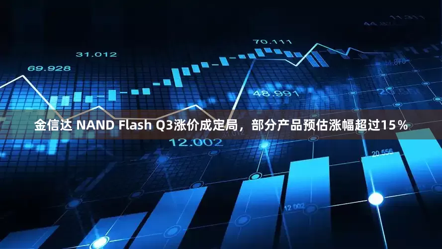 金信达 NAND Flash Q3涨价成定局，部分产品预估涨幅超过15％