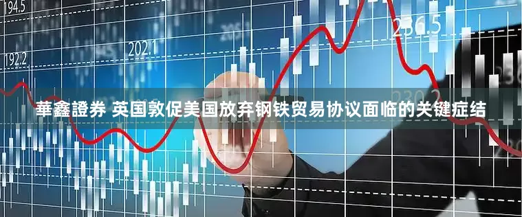 華鑫證券 英国敦促美国放弃钢铁贸易协议面临的关键症结