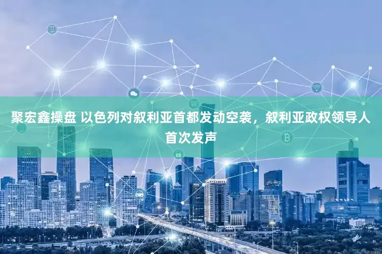 聚宏鑫操盘 以色列对叙利亚首都发动空袭，叙利亚政权领导人首次发声