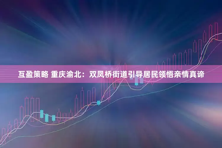 互盈策略 重庆渝北：双凤桥街道引导居民领悟亲情真谛