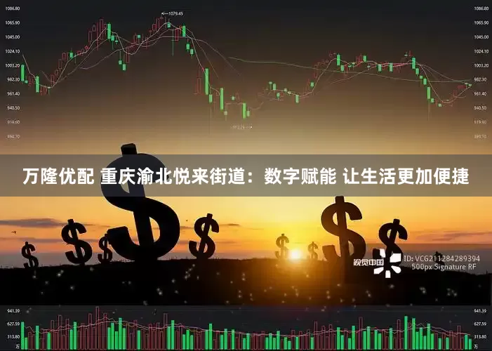 万隆优配 重庆渝北悦来街道：数字赋能 让生活更加便捷