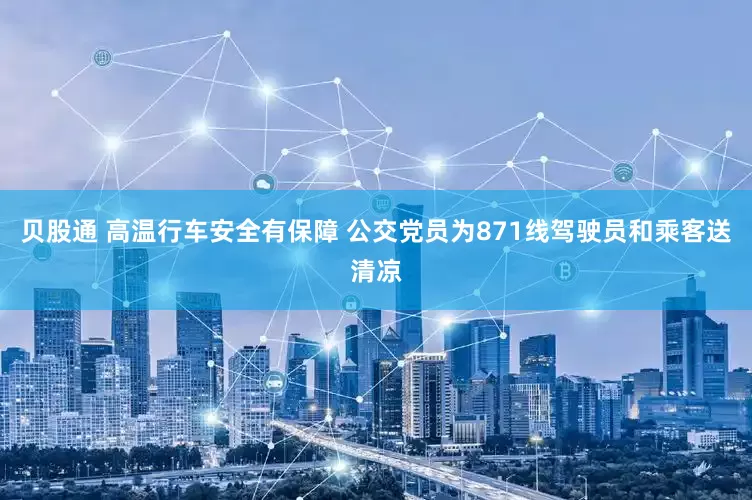 贝股通 高温行车安全有保障 公交党员为871线驾驶员和乘客送清凉