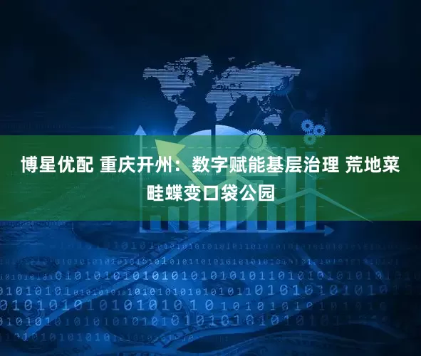 博星优配 重庆开州：数字赋能基层治理 荒地菜畦蝶变口袋公园