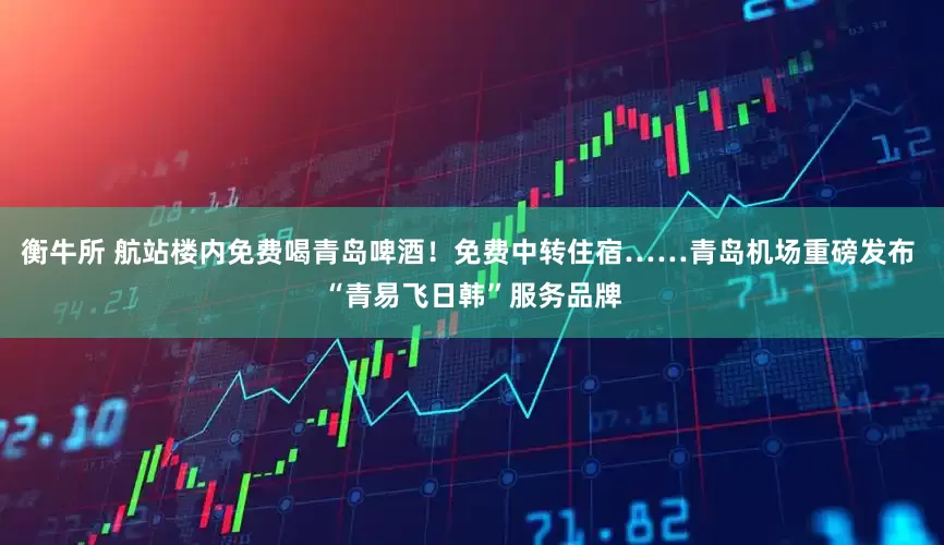 衡牛所 航站楼内免费喝青岛啤酒！免费中转住宿……青岛机场重磅发布 “青易飞日韩”服务品牌