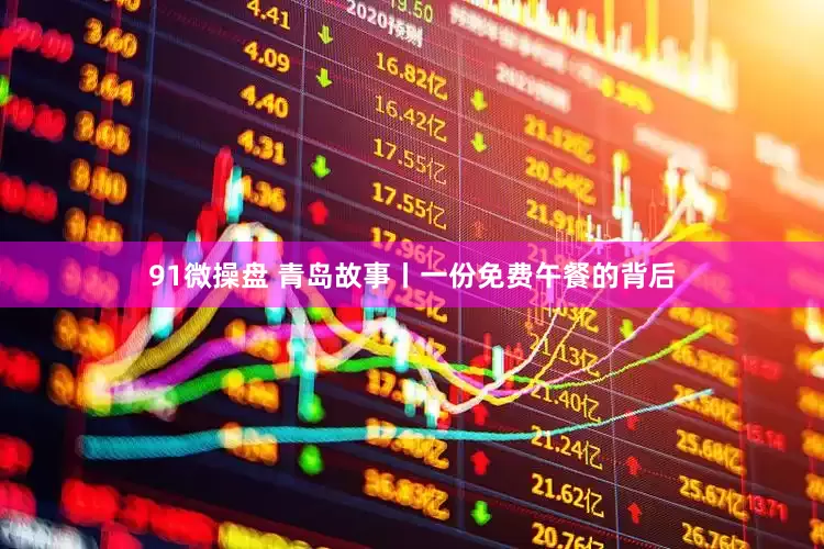 91微操盘 青岛故事丨一份免费午餐的背后