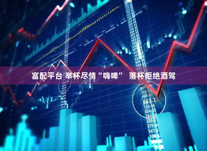 富配平台 举杯尽情“嗨啤”  落杯拒绝酒驾